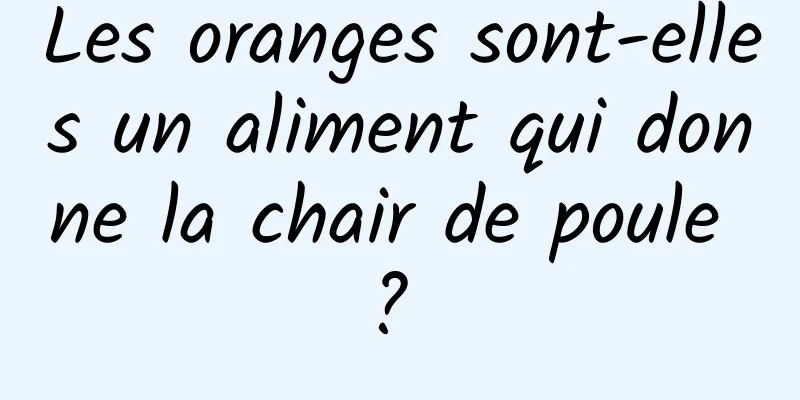 Les oranges sont-elles un aliment qui donne la chair de poule ? 