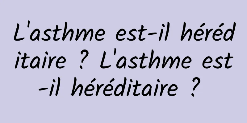 L'asthme est-il héréditaire ? L'asthme est-il héréditaire ? 