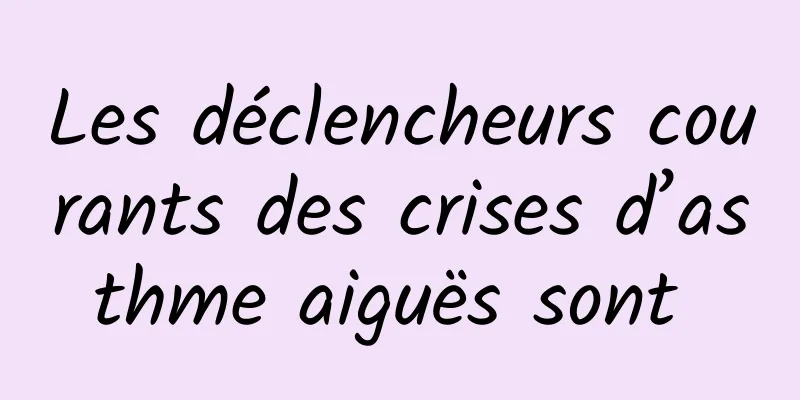 Les déclencheurs courants des crises d’asthme aiguës sont 