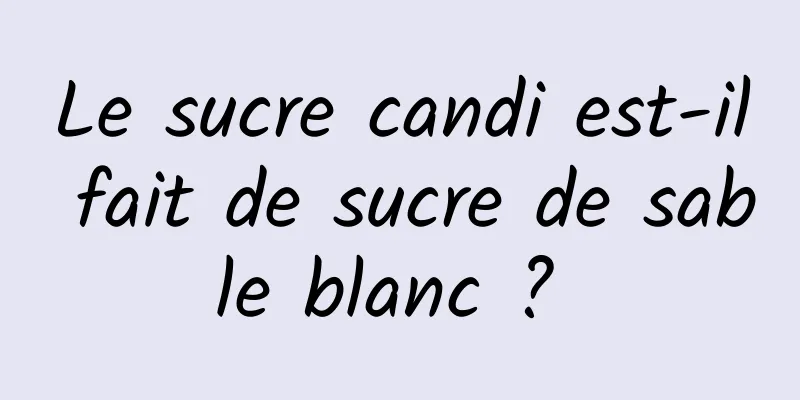 Le sucre candi est-il fait de sucre de sable blanc ? 