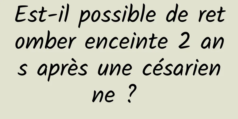 Est-il possible de retomber enceinte 2 ans après une césarienne ? 