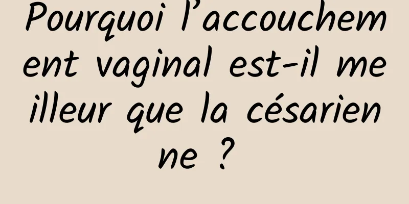 Pourquoi l’accouchement vaginal est-il meilleur que la césarienne ? 