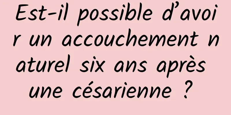 Est-il possible d’avoir un accouchement naturel six ans après une césarienne ? 