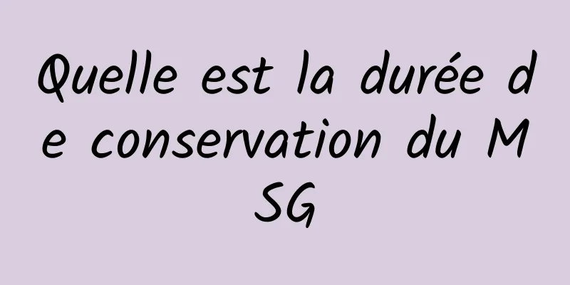 Quelle est la durée de conservation du MSG