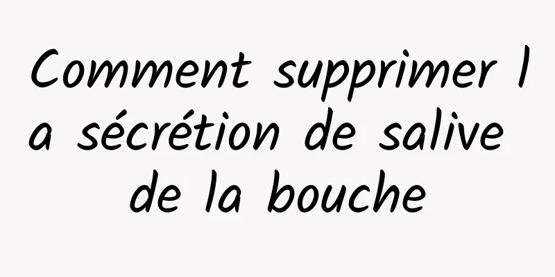 Comment supprimer la sécrétion de salive de la bouche