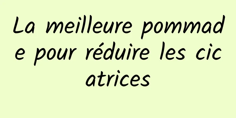 La meilleure pommade pour réduire les cicatrices