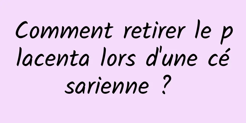 Comment retirer le placenta lors d'une césarienne ? 