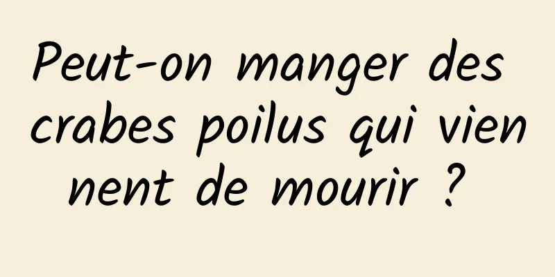 Peut-on manger des crabes poilus qui viennent de mourir ? 