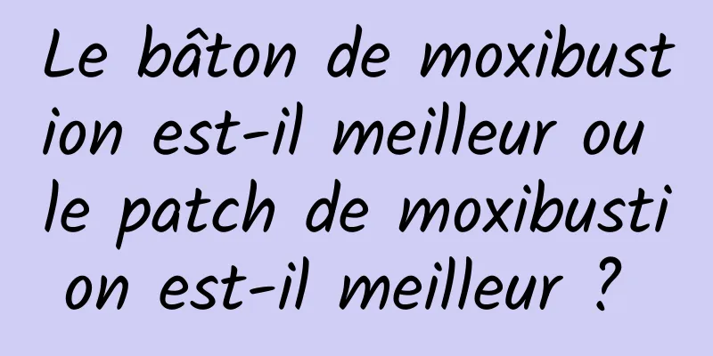 Le bâton de moxibustion est-il meilleur ou le patch de moxibustion est-il meilleur ? 