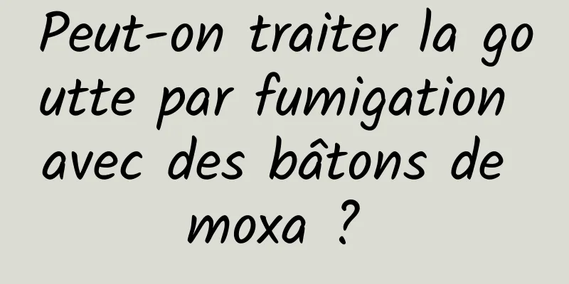 Peut-on traiter la goutte par fumigation avec des bâtons de moxa ? 