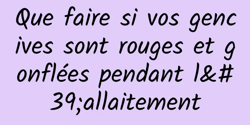 Que faire si vos gencives sont rouges et gonflées pendant l'allaitement