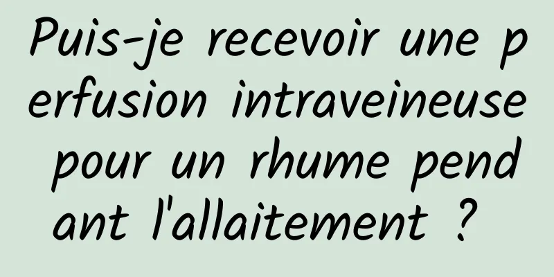 Puis-je recevoir une perfusion intraveineuse pour un rhume pendant l'allaitement ? 