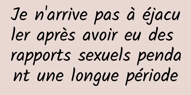 Je n'arrive pas à éjaculer après avoir eu des rapports sexuels pendant une longue période