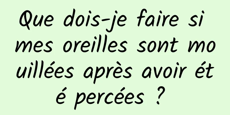 Que dois-je faire si mes oreilles sont mouillées après avoir été percées ? 