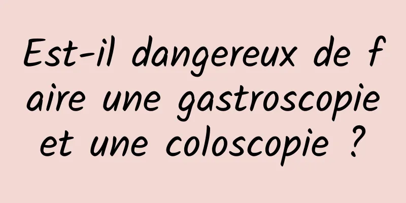 Est-il dangereux de faire une gastroscopie et une coloscopie ? 