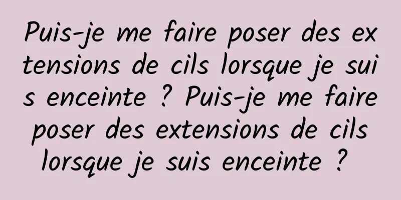 Puis-je me faire poser des extensions de cils lorsque je suis enceinte ? Puis-je me faire poser des extensions de cils lorsque je suis enceinte ? 