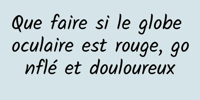 Que faire si le globe oculaire est rouge, gonflé et douloureux