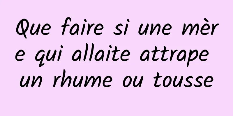 Que faire si une mère qui allaite attrape un rhume ou tousse