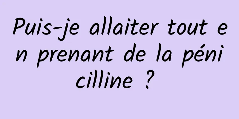 Puis-je allaiter tout en prenant de la pénicilline ? 