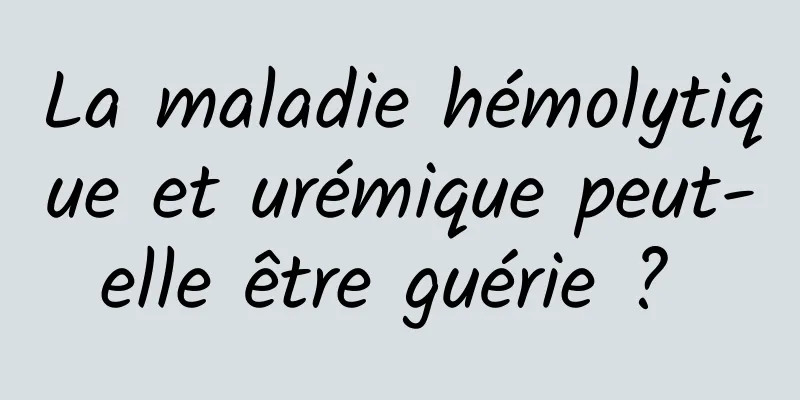 La maladie hémolytique et urémique peut-elle être guérie ? 