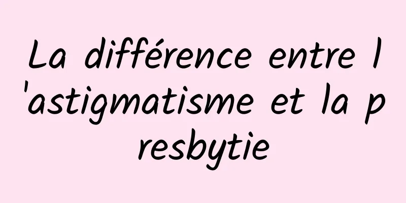 La différence entre l'astigmatisme et la presbytie