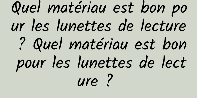 Quel matériau est bon pour les lunettes de lecture ? Quel matériau est bon pour les lunettes de lecture ? 