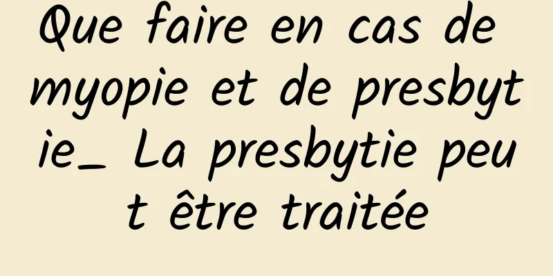 Que faire en cas de myopie et de presbytie_ La presbytie peut être traitée