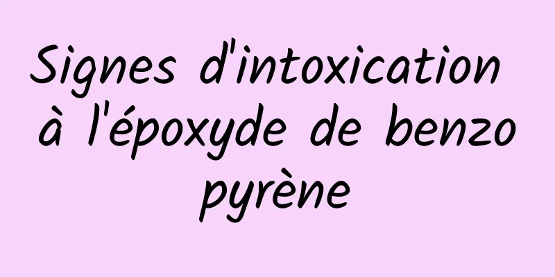 Signes d'intoxication à l'époxyde de benzopyrène