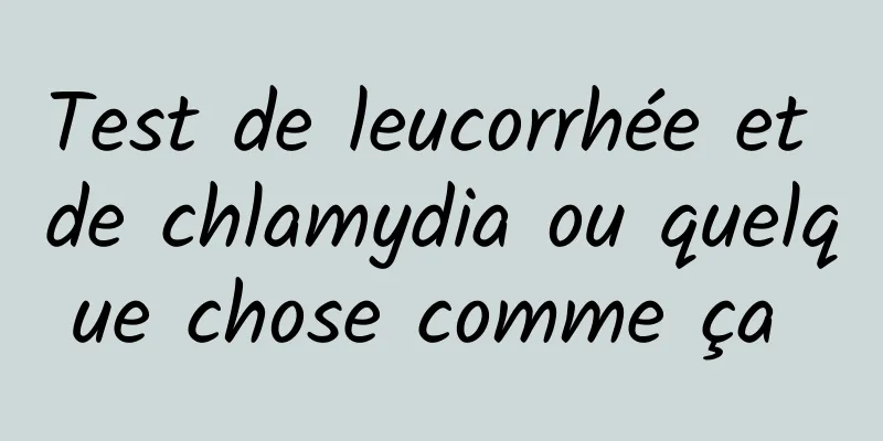 Test de leucorrhée et de chlamydia ou quelque chose comme ça 