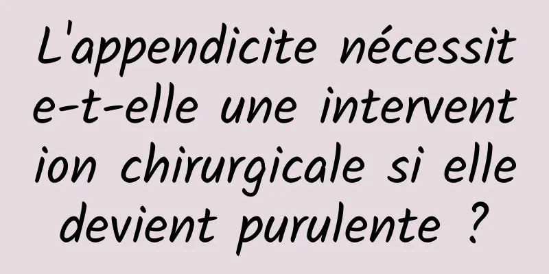 L'appendicite nécessite-t-elle une intervention chirurgicale si elle devient purulente ? 