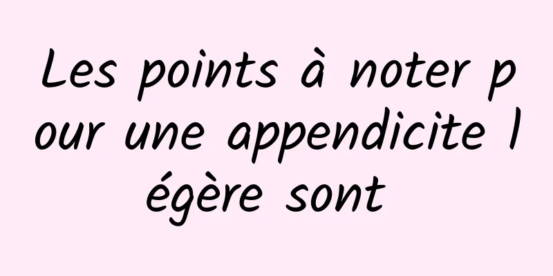 Les points à noter pour une appendicite légère sont 