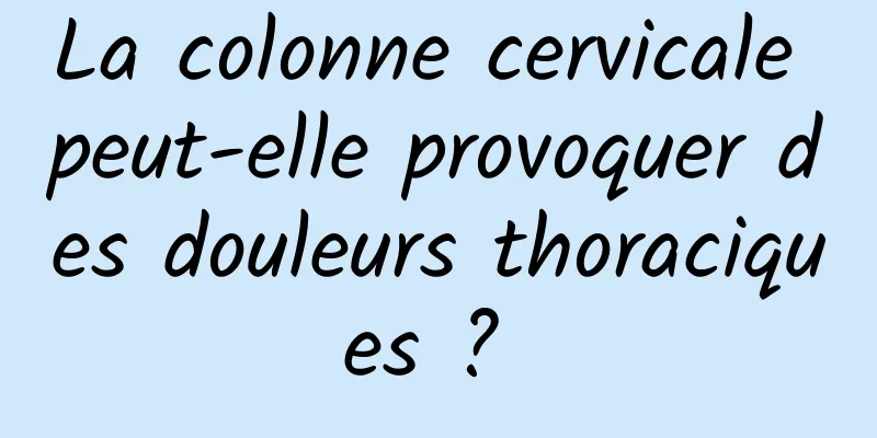 La colonne cervicale peut-elle provoquer des douleurs thoraciques ? 