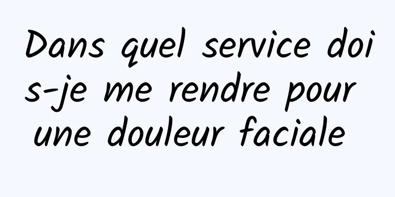 Dans quel service dois-je me rendre pour une douleur faciale 