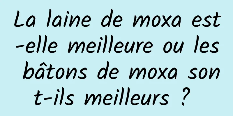 La laine de moxa est-elle meilleure ou les bâtons de moxa sont-ils meilleurs ? 