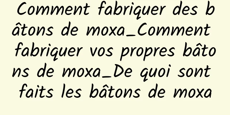 Comment fabriquer des bâtons de moxa_Comment fabriquer vos propres bâtons de moxa_De quoi sont faits les bâtons de moxa