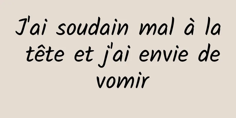 J'ai soudain mal à la tête et j'ai envie de vomir