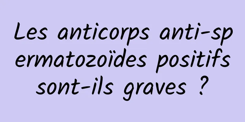 Les anticorps anti-spermatozoïdes positifs sont-ils graves ? 