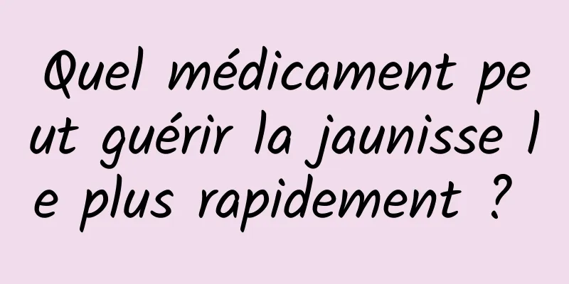 Quel médicament peut guérir la jaunisse le plus rapidement ? 