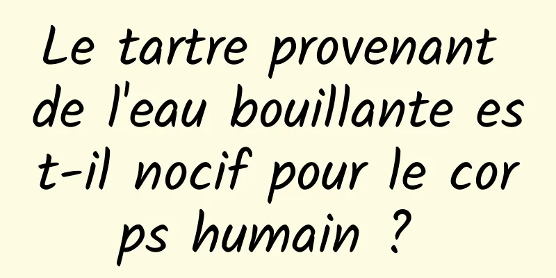 Le tartre provenant de l'eau bouillante est-il nocif pour le corps humain ? 