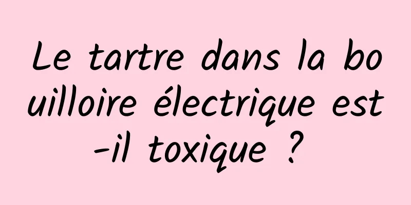 Le tartre dans la bouilloire électrique est-il toxique ? 