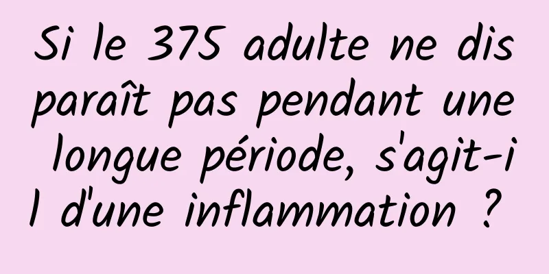 Si le 375 adulte ne disparaît pas pendant une longue période, s'agit-il d'une inflammation ? 