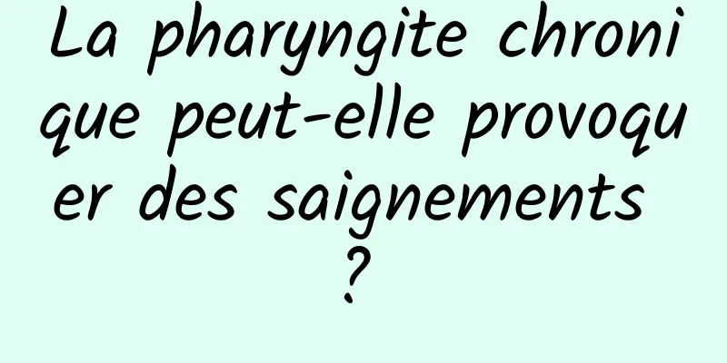 La pharyngite chronique peut-elle provoquer des saignements ? 