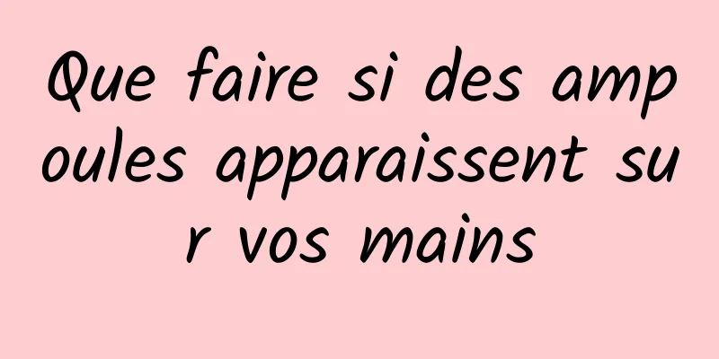 Que faire si des ampoules apparaissent sur vos mains