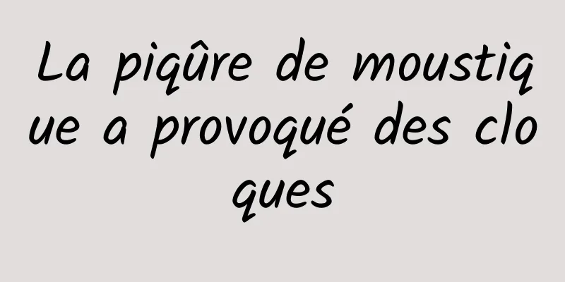 La piqûre de moustique a provoqué des cloques