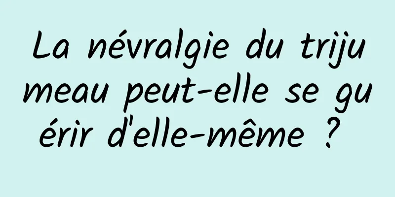 La névralgie du trijumeau peut-elle se guérir d'elle-même ? 