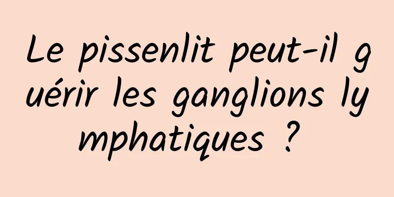 Le pissenlit peut-il guérir les ganglions lymphatiques ? 