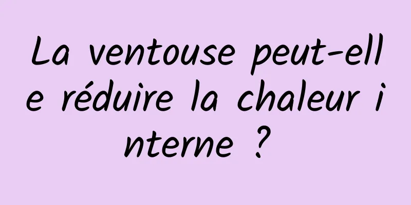 La ventouse peut-elle réduire la chaleur interne ? 