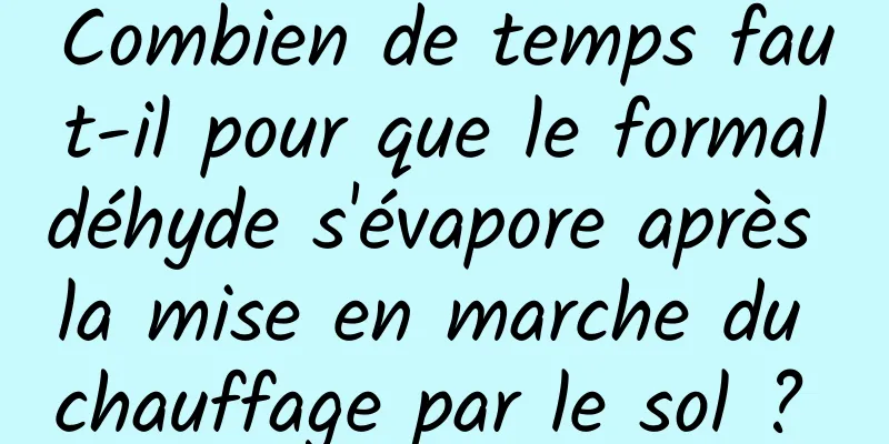 Combien de temps faut-il pour que le formaldéhyde s'évapore après la mise en marche du chauffage par le sol ? 