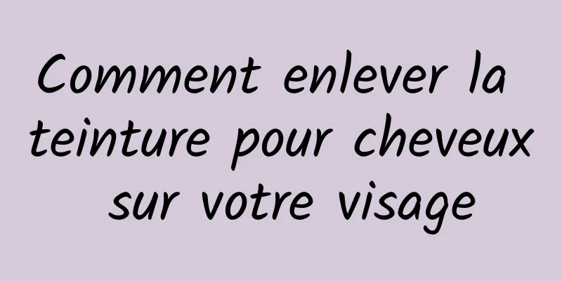 Comment enlever la teinture pour cheveux sur votre visage