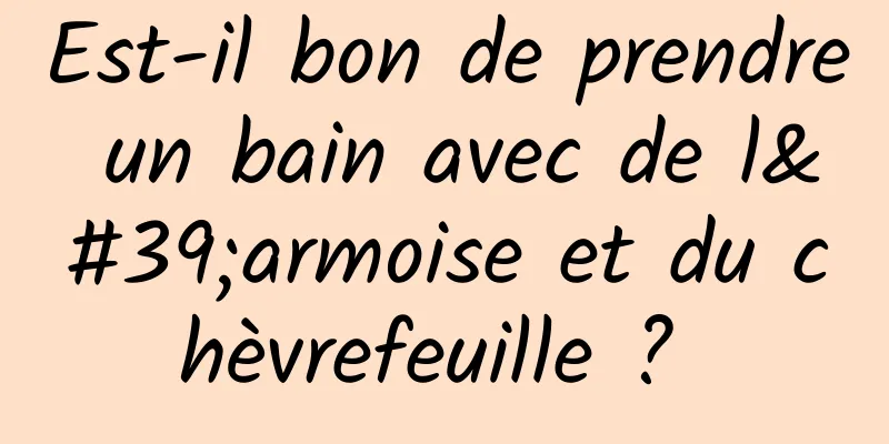 Est-il bon de prendre un bain avec de l'armoise et du chèvrefeuille ? 